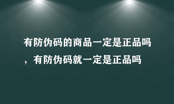 有防伪码的商品一定是正品吗，有防伪码就一定是正品吗