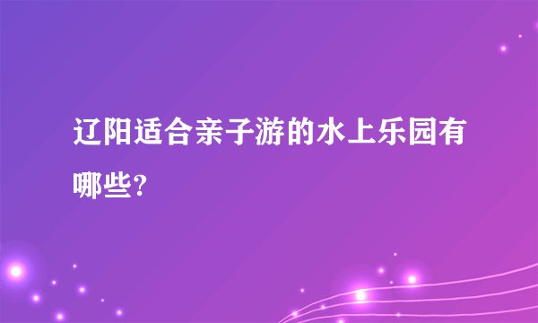 辽阳适合亲子游的水上乐园有哪些?
