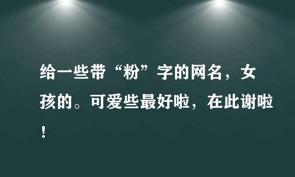 给一些带“粉”字的网名，女孩的。可爱些最好啦，在此谢啦！