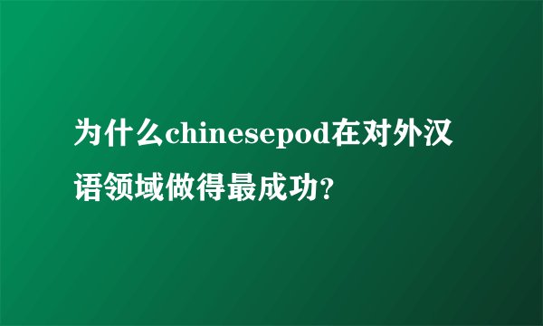 为什么chinesepod在对外汉语领域做得最成功？