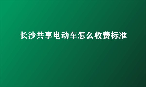 长沙共享电动车怎么收费标准