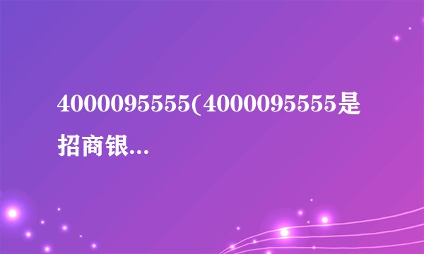 4000095555(4000095555是招商银行电话吗？)