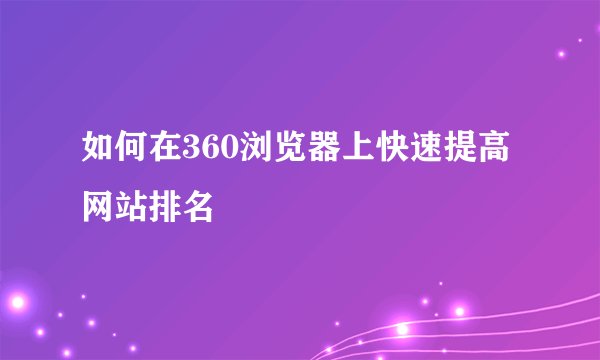 如何在360浏览器上快速提高网站排名