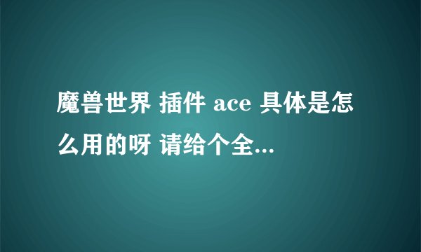 魔兽世界 插件 ace 具体是怎么用的呀 请给个全面的回答