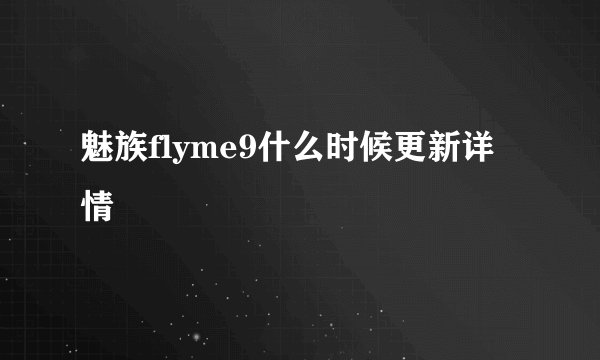魅族flyme9什么时候更新详情