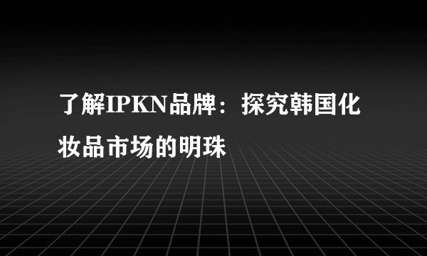 了解IPKN品牌：探究韩国化妆品市场的明珠