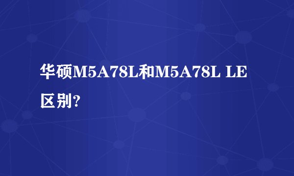 华硕M5A78L和M5A78L LE 区别?