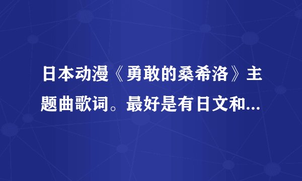 日本动漫《勇敢的桑希洛》主题曲歌词。最好是有日文和汉文翻译的。