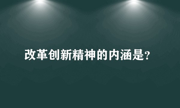 改革创新精神的内涵是？