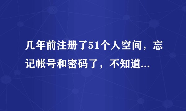 几年前注册了51个人空间，忘记帐号和密码了，不知道怎么才能找回？