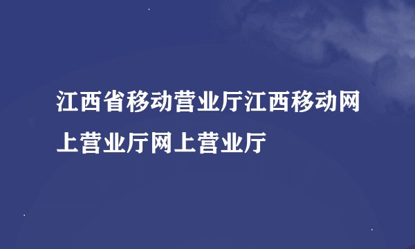 江西省移动营业厅江西移动网上营业厅网上营业厅