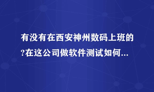 有没有在西安神州数码上班的?在这公司做软件测试如何？福利待遇，加班等情况越具体越好！