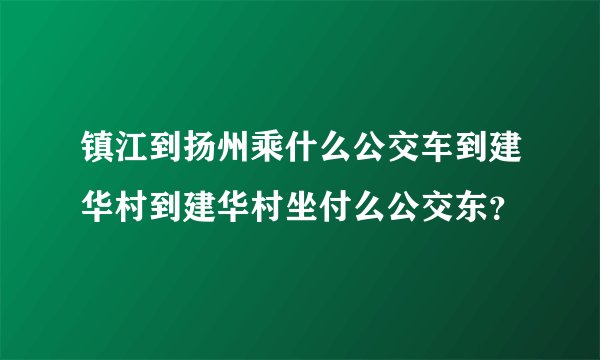 镇江到扬州乘什么公交车到建华村到建华村坐付么公交东？