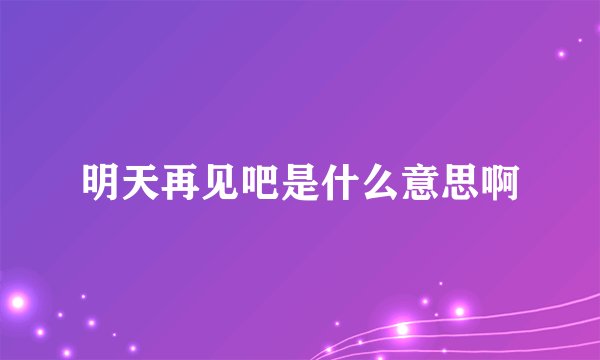 明天再见吧是什么意思啊