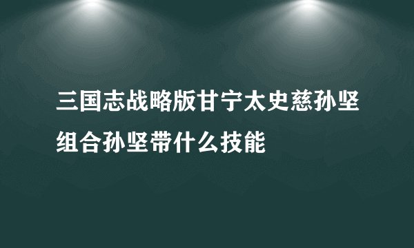 三国志战略版甘宁太史慈孙坚组合孙坚带什么技能