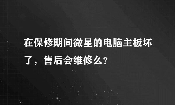 在保修期间微星的电脑主板坏了，售后会维修么？