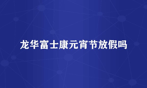 龙华富士康元宵节放假吗