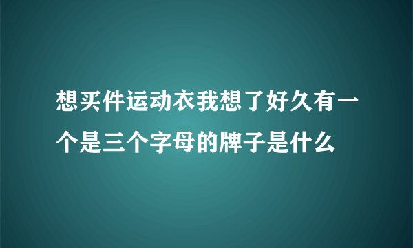 想买件运动衣我想了好久有一个是三个字母的牌子是什么