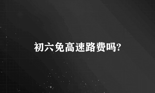 初六免高速路费吗?