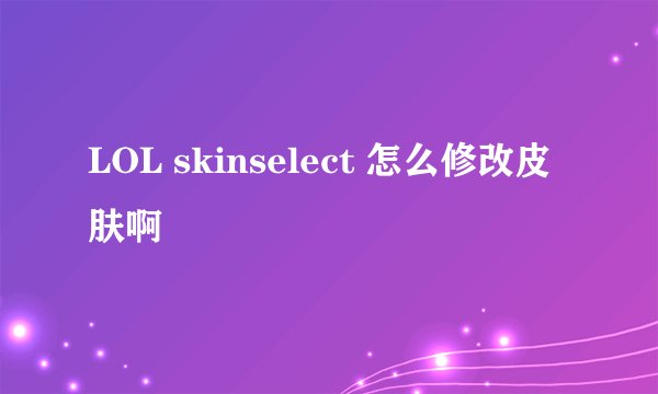 LOL skinselect 怎么修改皮肤啊