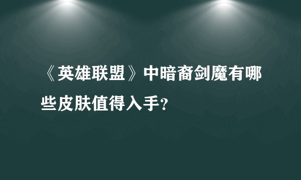《英雄联盟》中暗裔剑魔有哪些皮肤值得入手？