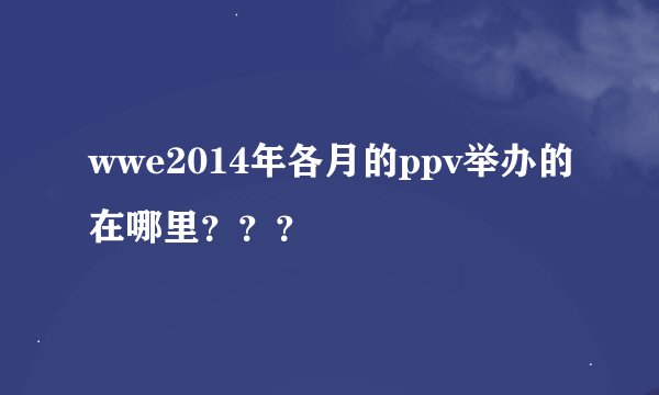 wwe2014年各月的ppv举办的在哪里？？？