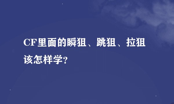CF里面的瞬狙、跳狙、拉狙该怎样学？