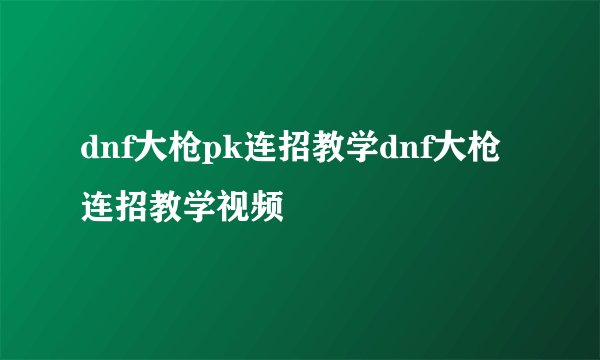 dnf大枪pk连招教学dnf大枪连招教学视频