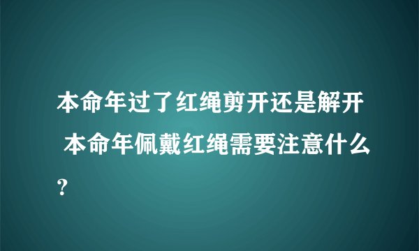 本命年过了红绳剪开还是解开 本命年佩戴红绳需要注意什么？