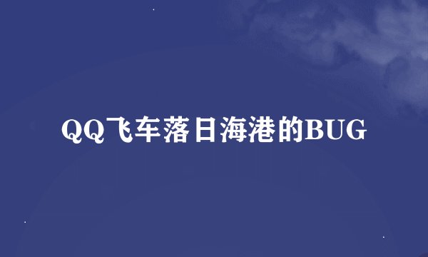QQ飞车落日海港的BUG