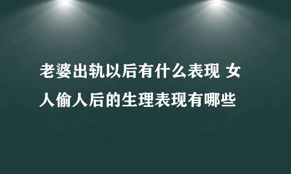 老婆出轨以后有什么表现 女人偷人后的生理表现有哪些
