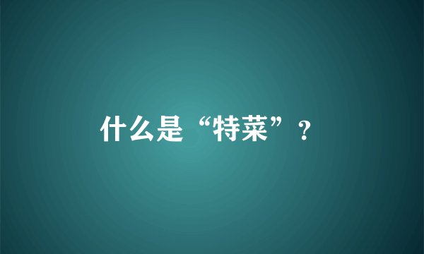 什么是“特菜”？