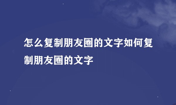 怎么复制朋友圈的文字如何复制朋友圈的文字