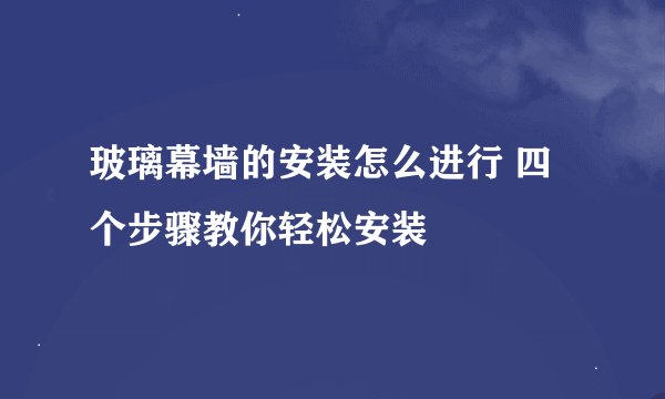 玻璃幕墙的安装怎么进行 四个步骤教你轻松安装
