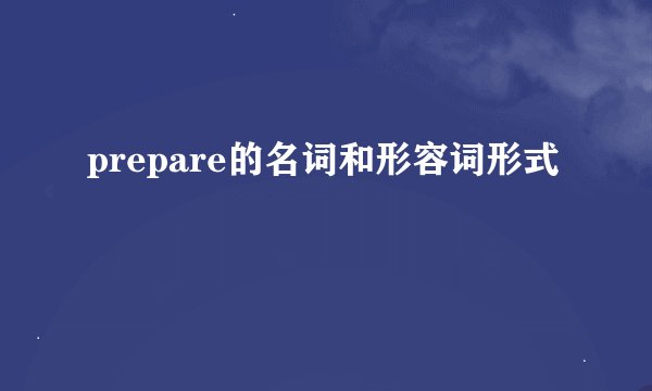 prepare的名词和形容词形式