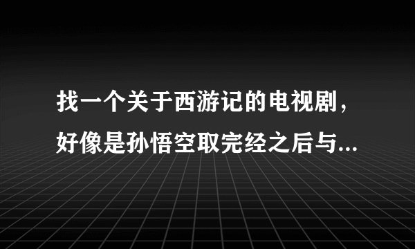 找一个关于西游记的电视剧，好像是孙悟空取完经之后与如来佛祖对抗，而且这个电视剧里唐僧会法术