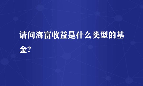 请问海富收益是什么类型的基金?