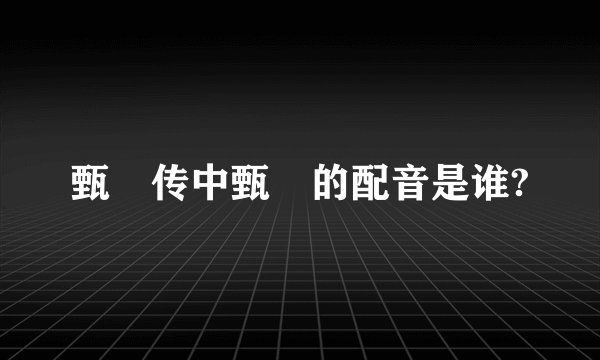 甄嬛传中甄嬛的配音是谁?