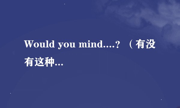Would you mind....？（有没有这种说法呢？） Do you mind.......？（这个肯定对）要是有would you mi...