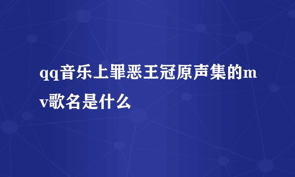 qq音乐上罪恶王冠原声集的mv歌名是什么