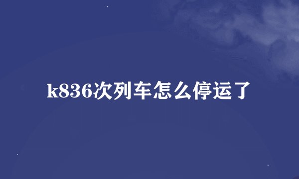 k836次列车怎么停运了