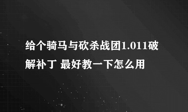 给个骑马与砍杀战团1.011破解补丁 最好教一下怎么用