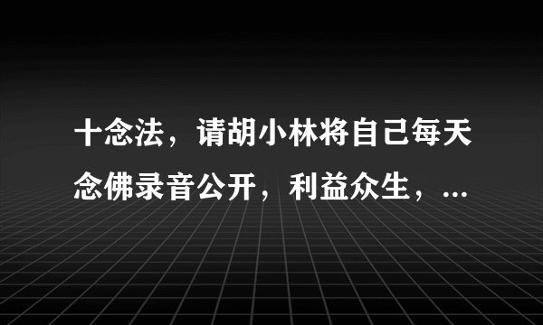 十念法，请胡小林将自己每天念佛录音公开，利益众生，阿弥陀佛！