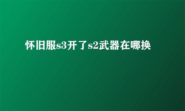 怀旧服s3开了s2武器在哪换