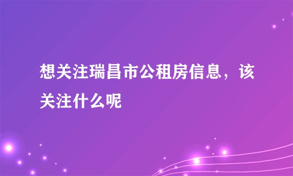想关注瑞昌市公租房信息,该关注什么呢