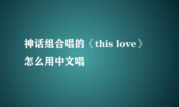 神话组合唱的《this love》 怎么用中文唱