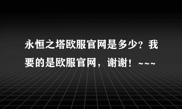 永恒之塔欧服官网是多少？我要的是欧服官网，谢谢！~~~