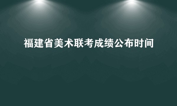 福建省美术联考成绩公布时间