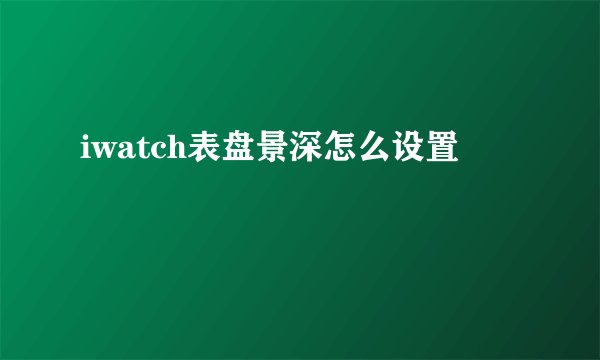iwatch表盘景深怎么设置
