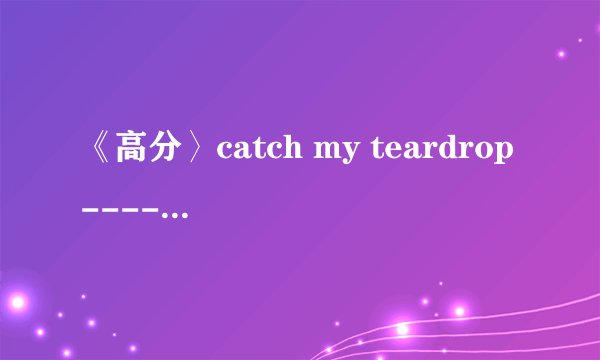 《高分〉catch my teardrop-----Coldplay中英歌词